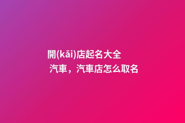 開(kāi)店起名大全 汽車，汽車店怎么取名
